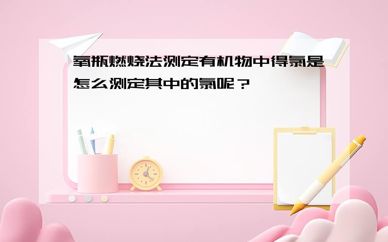 氧瓶燃烧法测定有机物中得氯是怎么测定其中的氯呢？