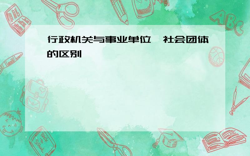 行政机关与事业单位、社会团体的区别