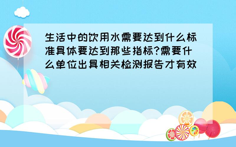 生活中的饮用水需要达到什么标准具体要达到那些指标?需要什么单位出具相关检测报告才有效