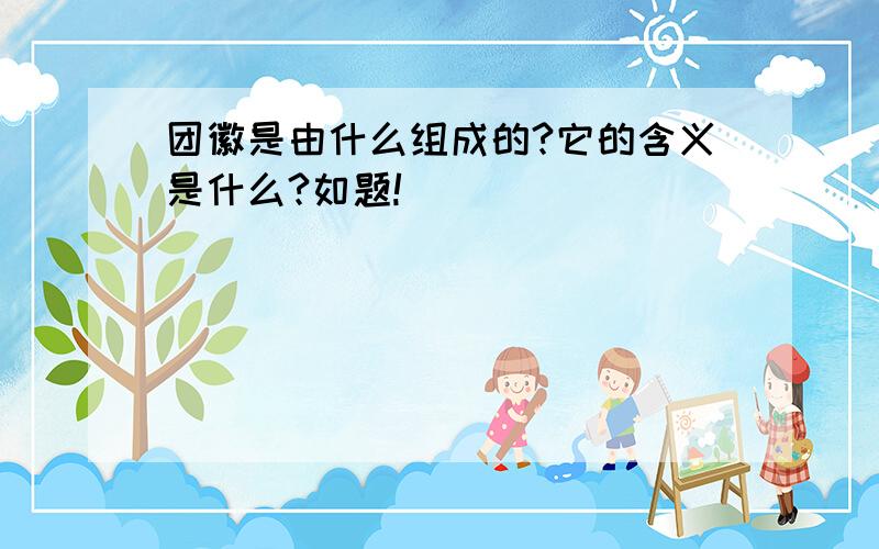 团徽是由什么组成的?它的含义是什么?如题!