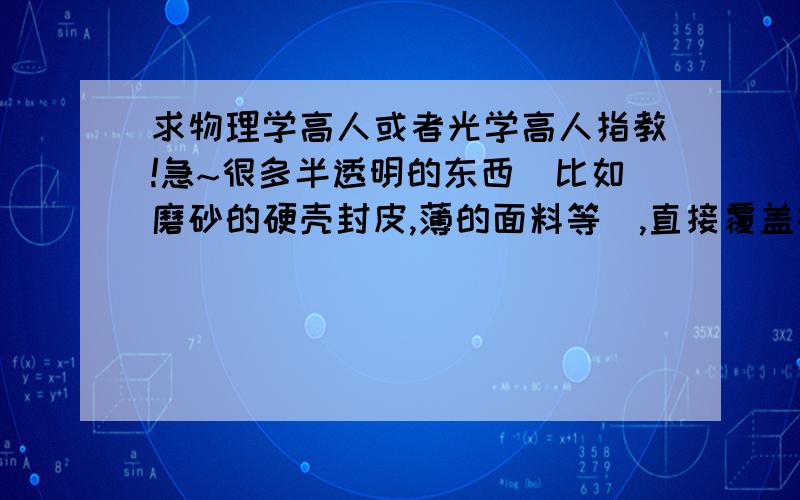 求物理学高人或者光学高人指教!急~很多半透明的东西（比如磨砂的硬壳封皮,薄的面料等）,直接覆盖在物体（比如书本,字画）上明明可以很清楚的看到下面的字或者画,为什么稍微拉开一些