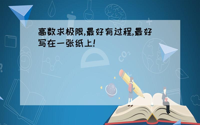 高数求极限,最好有过程,最好写在一张纸上!