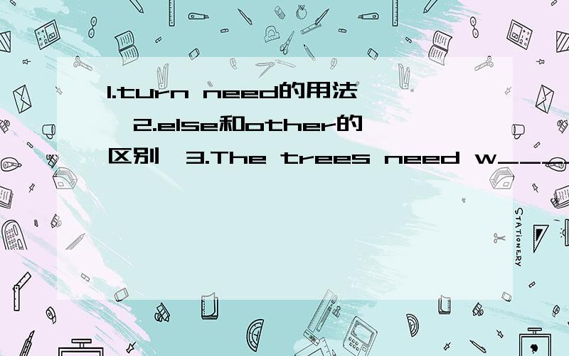 1.turn need的用法、2.else和other的区别、3.The trees need w_______（填空）、4.Must i hand in my homework now?No,you_______(need not)填空、并且..hand in的意思..5.He is very nervous.His hands are shaking.(连成时间状语从句