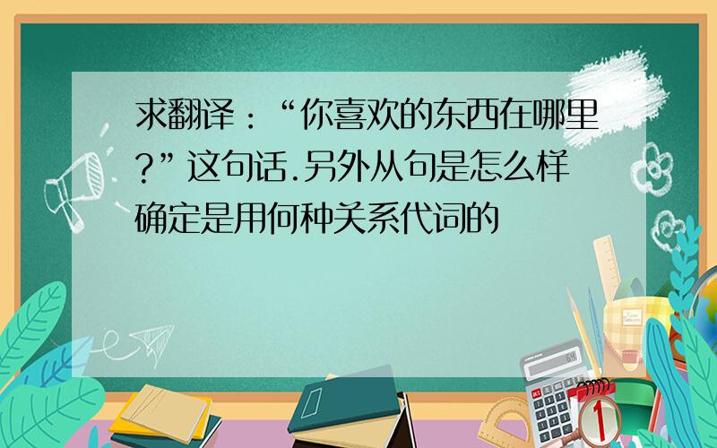 求翻译：“你喜欢的东西在哪里?”这句话.另外从句是怎么样确定是用何种关系代词的