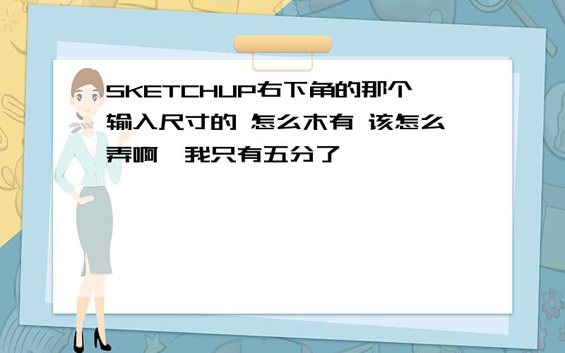 SKETCHUP右下角的那个输入尺寸的 怎么木有 该怎么弄啊,我只有五分了