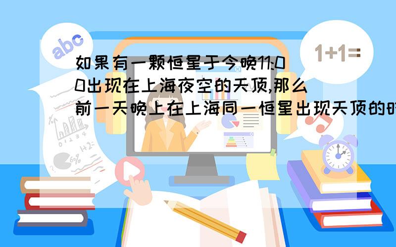 如果有一颗恒星于今晚11:00出现在上海夜空的天顶,那么前一天晚上在上海同一恒星出现天顶的时间约为23:08,为什么?