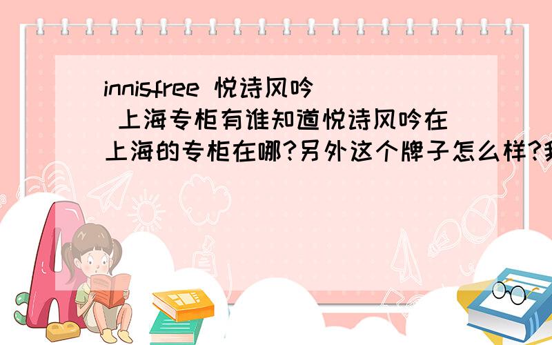 innisfree 悦诗风吟 上海专柜有谁知道悦诗风吟在上海的专柜在哪?另外这个牌子怎么样?我是混合型中性皮肤,现在的话想买保湿一点的,之前用的兰芝不知怎么的涂了之后感觉有点油了,好像吸收