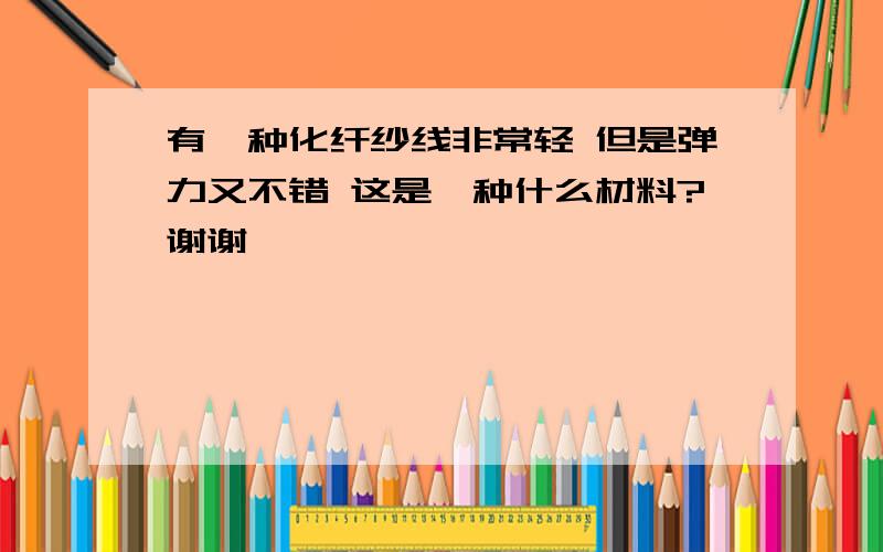 有一种化纤纱线非常轻 但是弹力又不错 这是一种什么材料?谢谢