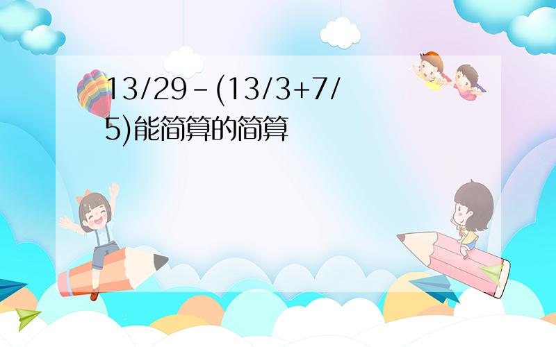 13/29-(13/3+7/5)能简算的简算