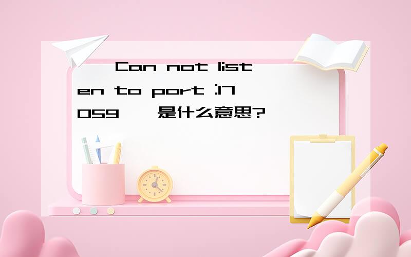 ''Can not listen to port :17059''是什么意思?