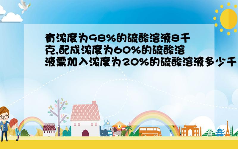 有浓度为98%的硫酸溶液8千克,配成浓度为60%的硫酸溶液需加入浓度为20%的硫酸溶液多少千克?要思路和具体步骤