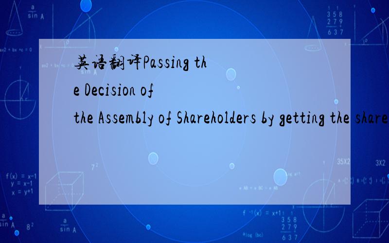 英语翻译Passing the Decision of the Assembly of Shareholders by getting the shareholders' ideas in writing to pass the Decision of the Assembly of Shareholders if necessary due to the Corporation's benefit.请真的会翻译的来帮帮忙