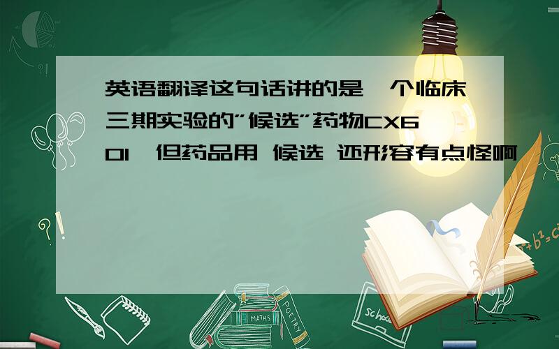 英语翻译这句话讲的是一个临床三期实验的”候选”药物CX601,但药品用 候选 还形容有点怪啊