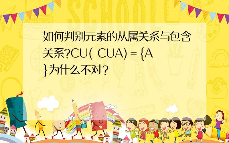 如何判别元素的从属关系与包含关系?CU( CUA)＝{A}为什么不对？