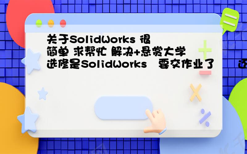 关于SolidWorks 很简单 求帮忙 解决+悬赏大学选修是SolidWorks   要交作业了      还是不会做  求帮忙   +Q29703063