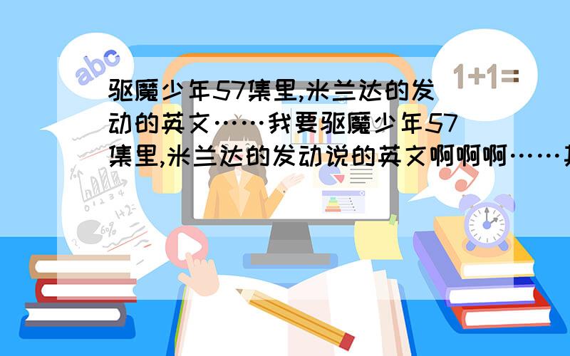 驱魔少年57集里,米兰达的发动的英文……我要驱魔少年57集里,米兰达的发动说的英文啊啊啊……其实我的英语也不算差,不过、日本人说的英语实在很难懂啊嗷嗷嗷……P.S.：翻英汉词典和翻