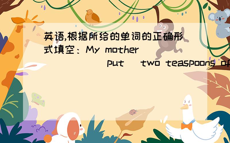 英语,根据所给的单词的正确形式填空：My mother _____(put) two teaspoons of honey in it.这里的主语是My mother 动词要变吗?