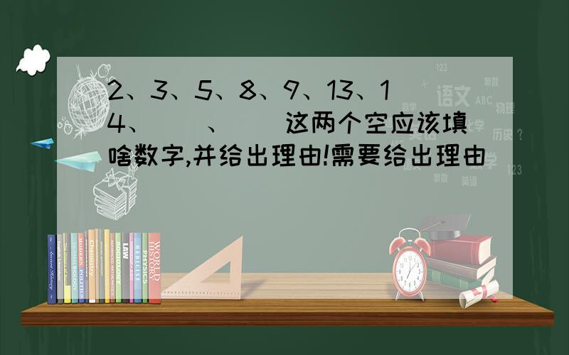 2、3、5、8、9、13、14、（）、（）这两个空应该填啥数字,并给出理由!需要给出理由