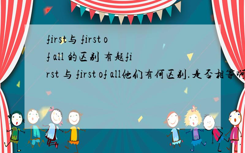 first与 first of all 的区别 有题first 与 first of all他们有何区别.是否相等啊eg：We can't begin the meeting ._________ ,not everyone is here.A.a first B.first C.the first D.first of all.我认为应选D.或者B D都对.谁能帮我