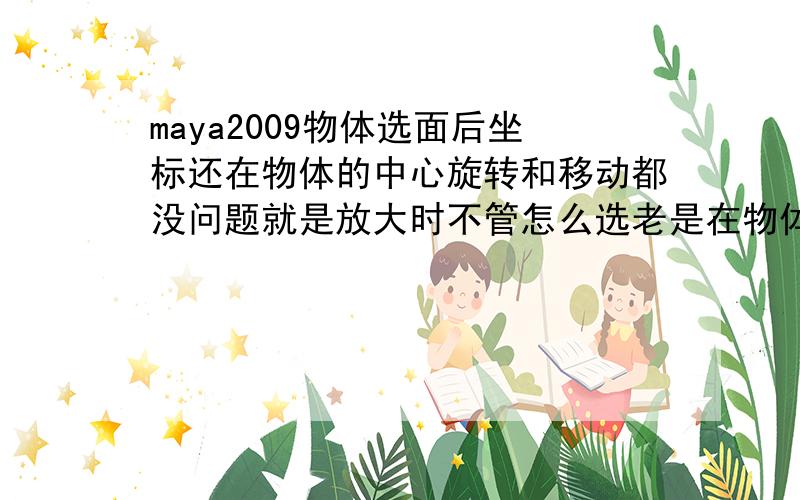 maya2009物体选面后坐标还在物体的中心旋转和移动都没问题就是放大时不管怎么选老是在物体中心,但是还是可以放大缩小的这到底是怎么回事,要怎么改回来?