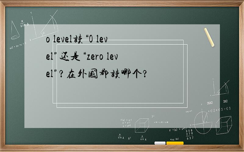 o level读“O level”还是“zero level”?在外国都读哪个?