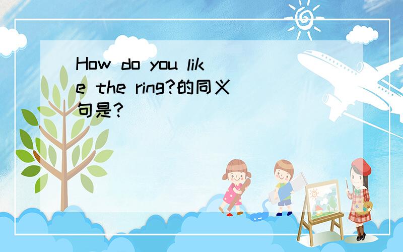 How do you like the ring?的同义句是?^