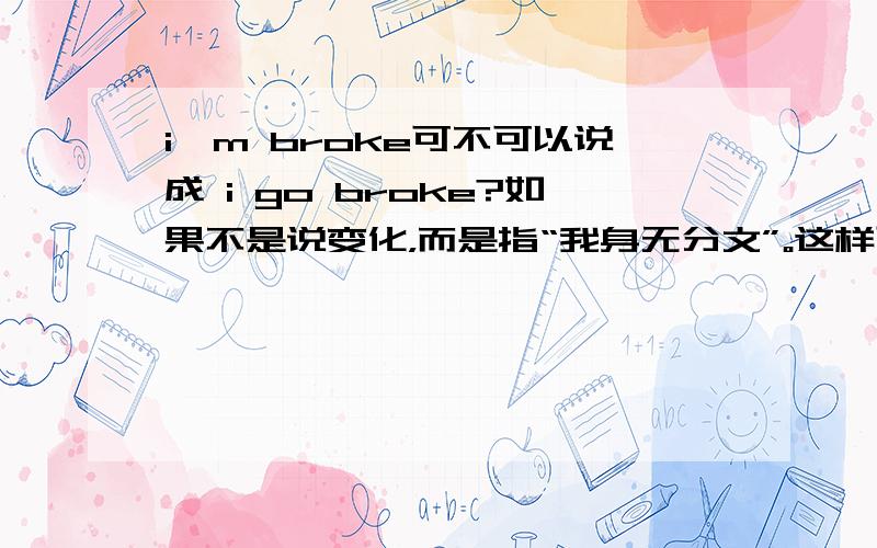 i'm broke可不可以说成 i go broke?如果不是说变化，而是指“我身无分文”。这样可以吗？