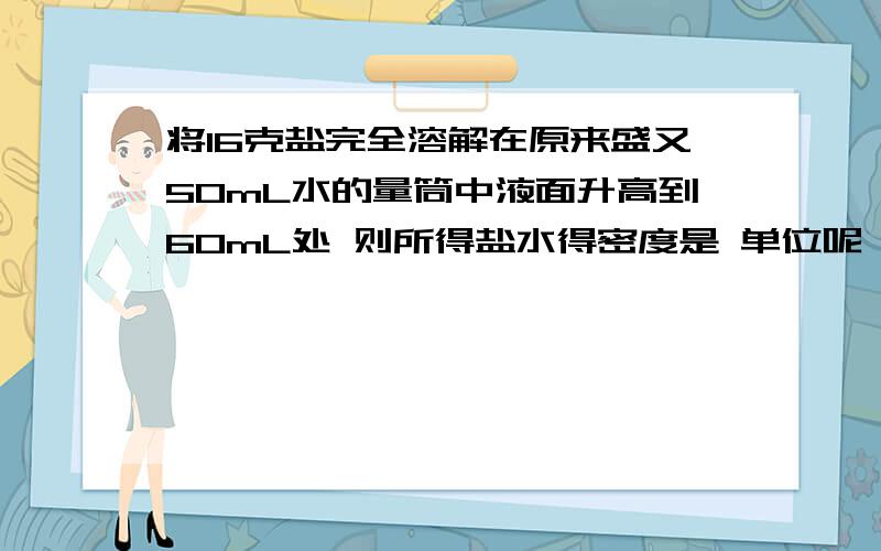 将16克盐完全溶解在原来盛又50mL水的量筒中液面升高到60mL处 则所得盐水得密度是 单位呢