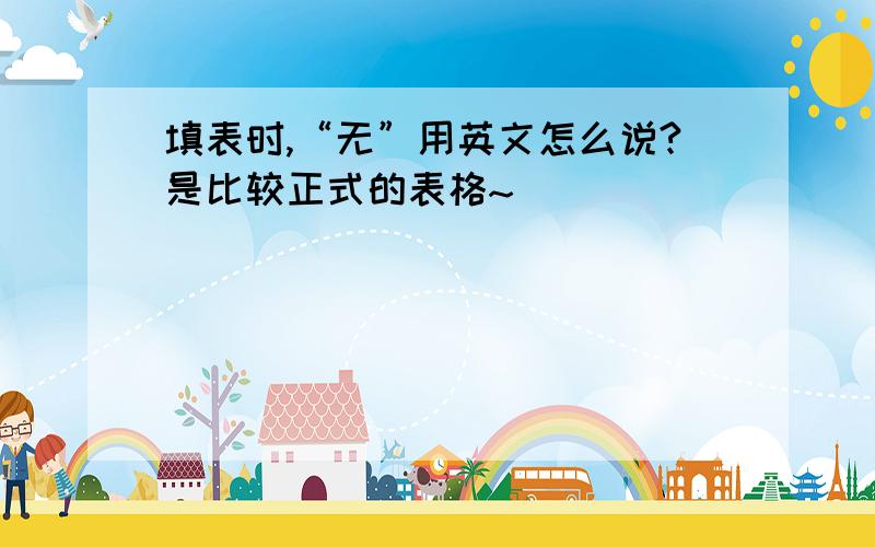 填表时,“无”用英文怎么说?是比较正式的表格~