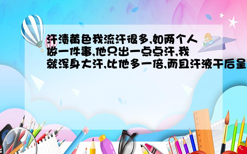 汗渍黄色我流汗很多,如两个人做一件事,他只出一点点汗,我就浑身大汗,比他多一倍,而且汗液干后呈黄色.请问这是什么病?