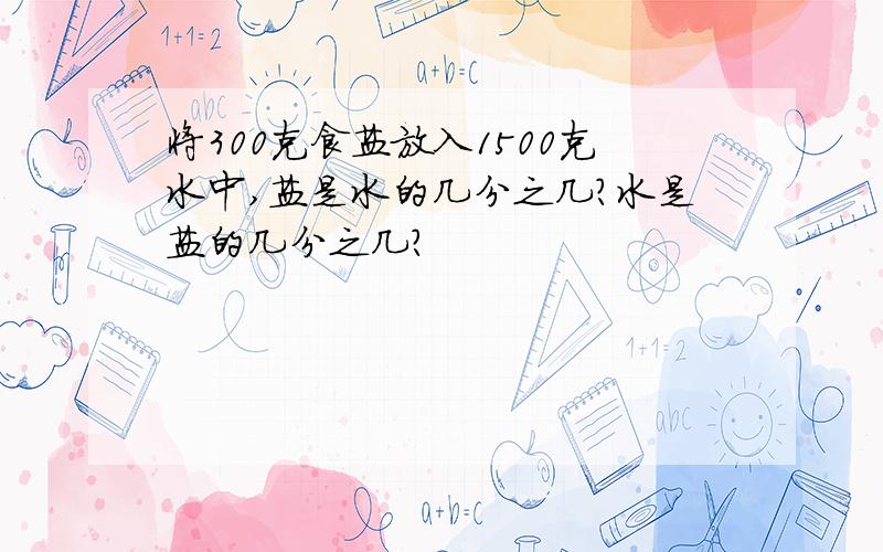 将300克食盐放入1500克水中,盐是水的几分之几?水是盐的几分之几?