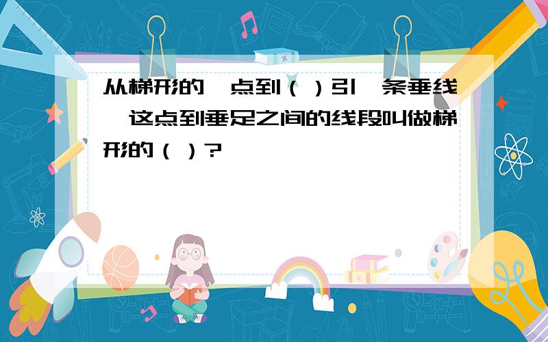 从梯形的一点到（）引一条垂线,这点到垂足之间的线段叫做梯形的（）?