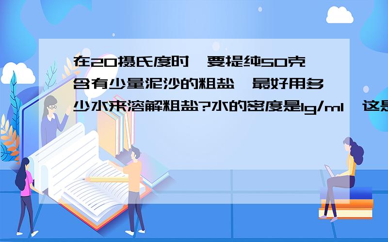 在20摄氏度时,要提纯50克含有少量泥沙的粗盐,最好用多少水来溶解粗盐?水的密度是1g/ml,这是化学书上的一道题,题没抄错,不必要算出来。