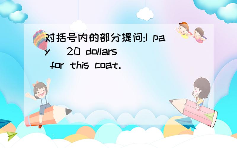 对括号内的部分提问:I pay (20 dollars) for this coat.