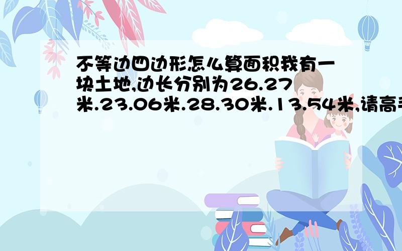 不等边四边形怎么算面积我有一块土地,边长分别为26.27米.23.06米.28.30米.13.54米,请高手帮我算出面积,