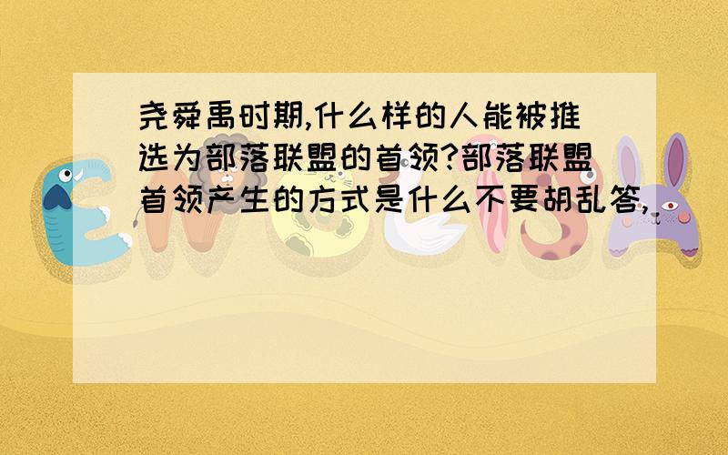 尧舜禹时期,什么样的人能被推选为部落联盟的首领?部落联盟首领产生的方式是什么不要胡乱答,