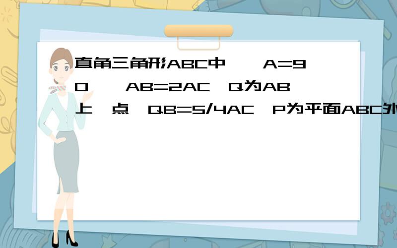 直角三角形ABC中,∠A=90°,AB=2AC,Q为AB上一点,QB=5/4AC,P为平面ABC外一点,且PB=PC,求证PQ⊥BC