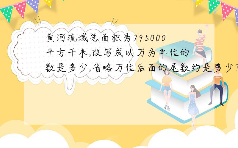 黄河流域总面积为795000平方千米,改写成以万为单位的数是多少,省略万位后面的尾数约是多少?