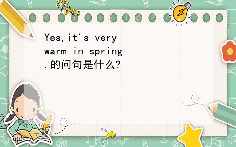 Yes,it's very warm in spring.的问句是什么?