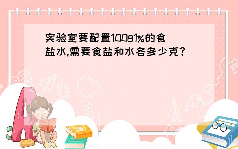 实验室要配置100g1%的食盐水,需要食盐和水各多少克?