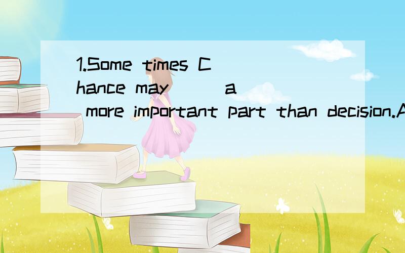 1.Some times Chance may __ a more important part than decision.A.take B.have C.play D.choose完成后还请翻译,2.The cat was ____(卧) fast asleep by the fire.【这道题是不是出错了?】