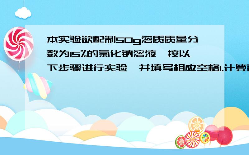 本实验欲配制50g溶质质量分数为15%的氯化钠溶液,按以下步骤进行实验,并填写相应空格1.计算需要氯化钠的质量为（）g,需要水的体积为（）ml2.称取氯化钠使用托盘天平称取氯化钠之前,先要