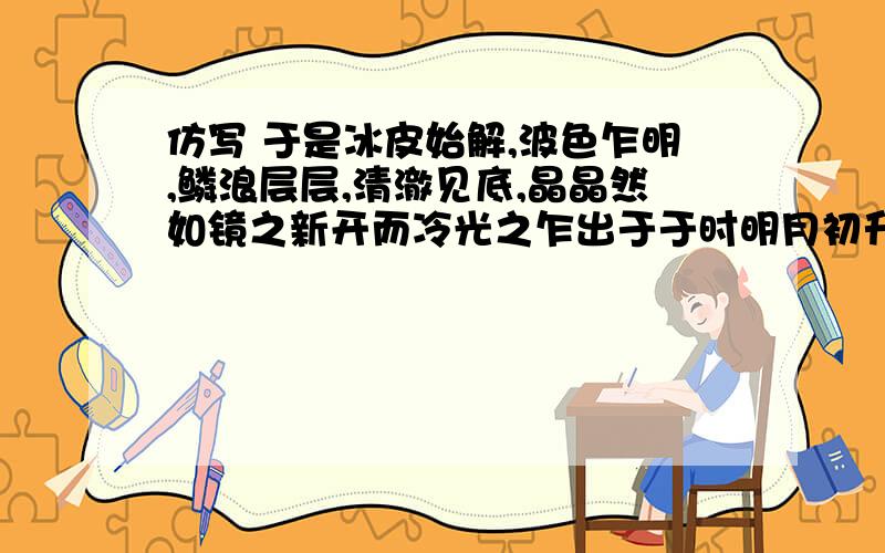 仿写 于是冰皮始解,波色乍明,鳞浪层层,清澈见底,晶晶然如镜之新开而冷光之乍出于于时明月初升—— —— —— ——于时寒风扑面—— —— —— ——