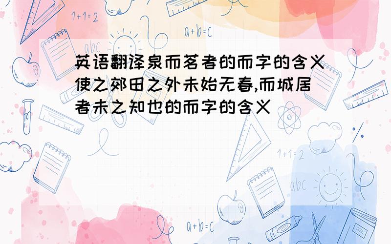 英语翻译泉而茗者的而字的含义使之郊田之外未始无春,而城居者未之知也的而字的含义