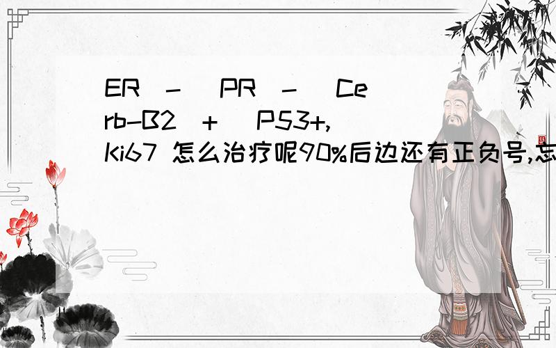 ER（-） PR（-） Cerb-B2（+） P53+,Ki67 怎么治疗呢90%后边还有正负号,忘记打了,这个对病情有影响么?请问还可以解释的详细点么?她今年25岁,已经做了乳腺癌根治手术,腋下淋巴组织已经清扫了,12