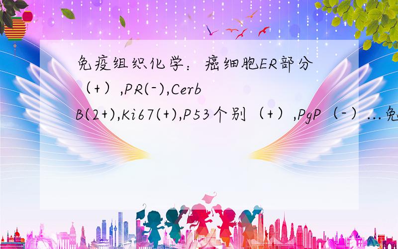 免疫组织化学：癌细胞ER部分（+）,PR(-),CerbB(2+),Ki67(+),P53个别（+）,PgP（-）...免疫组织化学：癌细胞ER部分（+）,PR(-),CerbB(2+),Ki67(+),P53个别（+）,PgP（-）,ToPoII（+）,GSTπ(-).我们家人都不懂医,