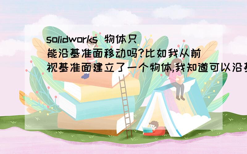 solidworks 物体只能沿基准面移动吗?比如我从前视基准面建立了一个物体,我知道可以沿基准面移动也就是y和x轴,但是我想让他沿z轴移动,