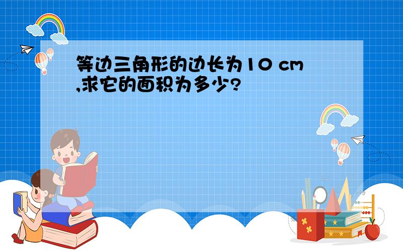 等边三角形的边长为10 cm,求它的面积为多少?