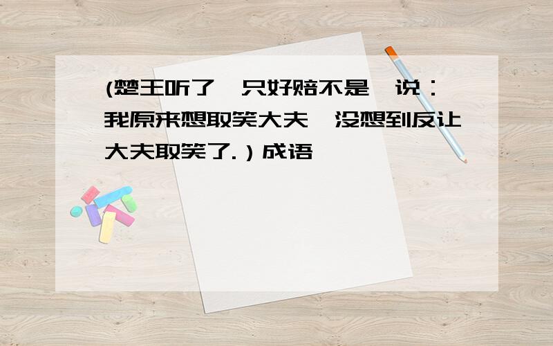 (楚王听了,只好赔不是,说：我原来想取笑大夫,没想到反让大夫取笑了.）成语