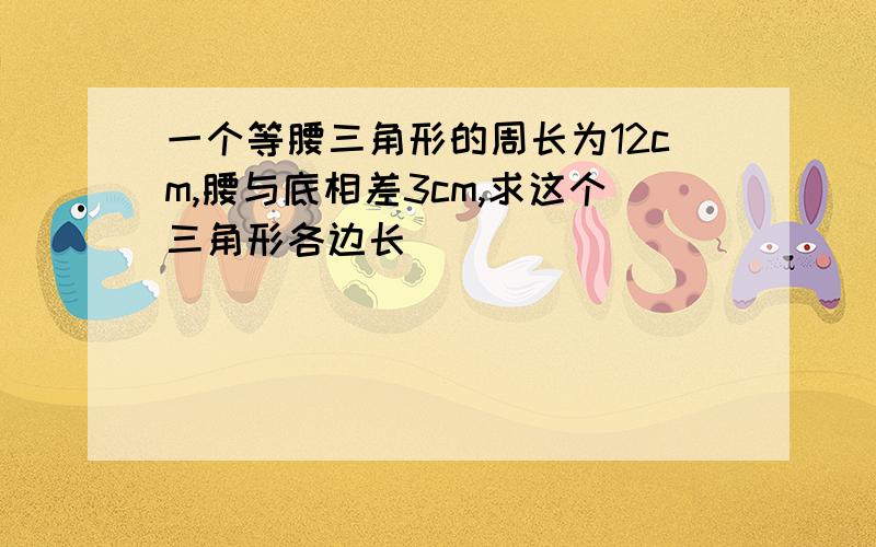 一个等腰三角形的周长为12cm,腰与底相差3cm,求这个三角形各边长